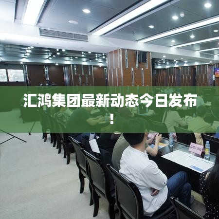 匯鴻集團最新動態今日發布!