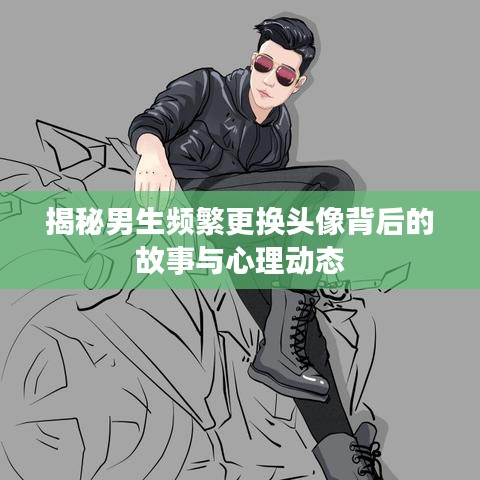 揭秘男生頻繁更換頭像背后的故事與心理動態