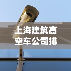 上海建筑高空車公司排名大揭秘!專業推薦榜單來襲!