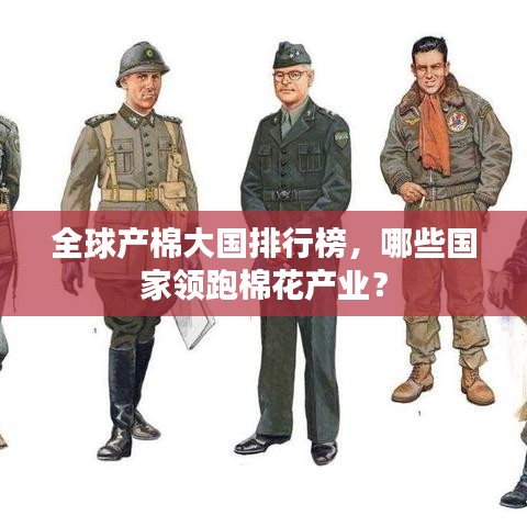 全球產(chǎn)棉大國排行榜,哪些國家領(lǐng)跑棉花產(chǎn)業(yè)?