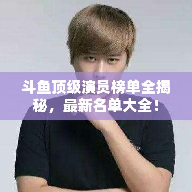 斗魚頂級演員榜單全揭秘,最新名單大全!