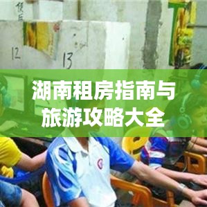 湖南租房指南與旅游攻略大全