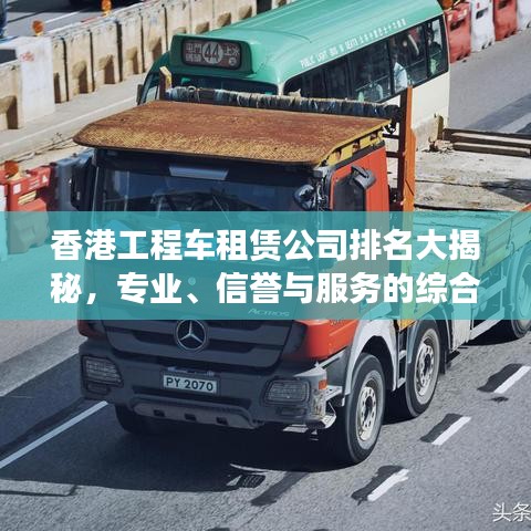 香港工程車租賃公司排名大揭秘，專業(yè)、信譽與服務(wù)的綜合榜單！