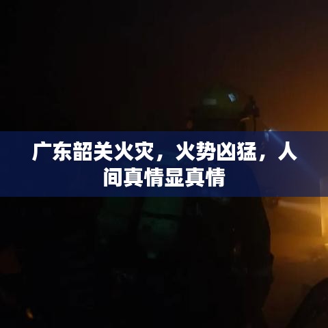 廣東韶關(guān)火災(zāi),火勢(shì)兇猛,人間真情顯真情