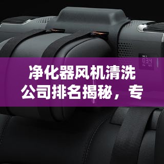 凈化器風機清洗公司排名揭秘,專業清潔的重要性與優質服務解析