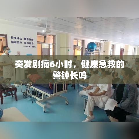 突發(fā)劇痛6小時(shí)，健康急救的警鐘長(zhǎng)鳴