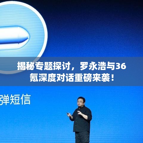 揭秘專題探討,羅永浩與36氪深度對話重磅來襲!