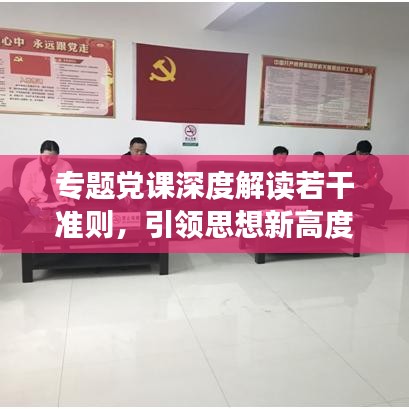 專題黨課深度解讀若干準則，引領(lǐng)思想新高度