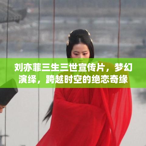 劉亦菲三生三世宣傳片,夢幻演繹,跨越時空的絕戀奇緣