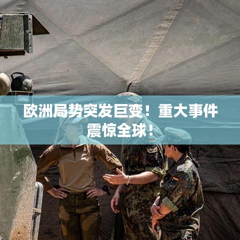 歐洲局勢突發巨變！重大事件震驚全球！