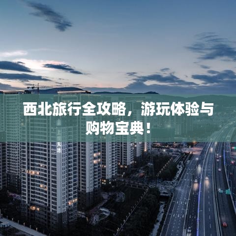西北旅行全攻略,游玩體驗與購物寶典!