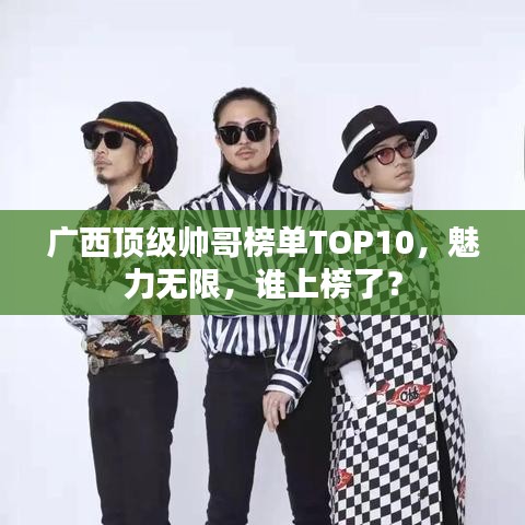 廣西頂級帥哥榜單TOP10,魅力無限,誰上榜了?