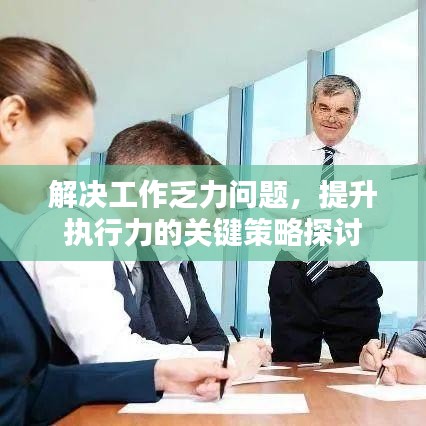 解決工作乏力問題,提升執(zhí)行力的關(guān)鍵策略探討