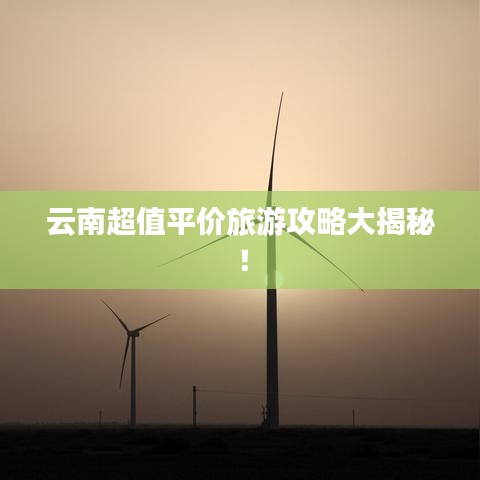 云南超值平價旅游攻略大揭秘!