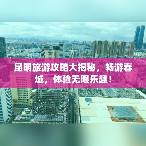 昆明旅游攻略大揭秘，暢游春城，體驗無限樂趣！