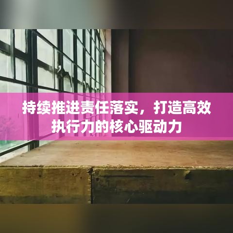 持續(xù)推進(jìn)責(zé)任落實(shí)，打造高效執(zhí)行力的核心驅(qū)動(dòng)力