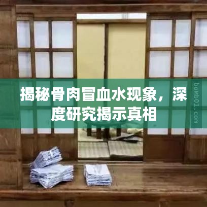 揭秘骨肉冒血水現象，深度研究揭示真相