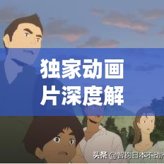 獨(dú)家動(dòng)畫(huà)片深度解析，背后的意義與價(jià)值探索