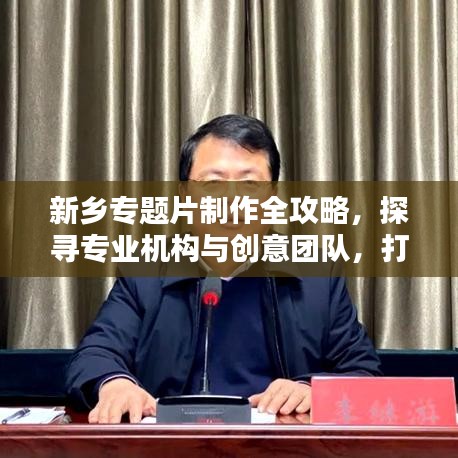 新鄉(xiāng)專題片制作全攻略,探尋專業(yè)機構與創(chuàng)意團隊,打造視覺盛宴!
