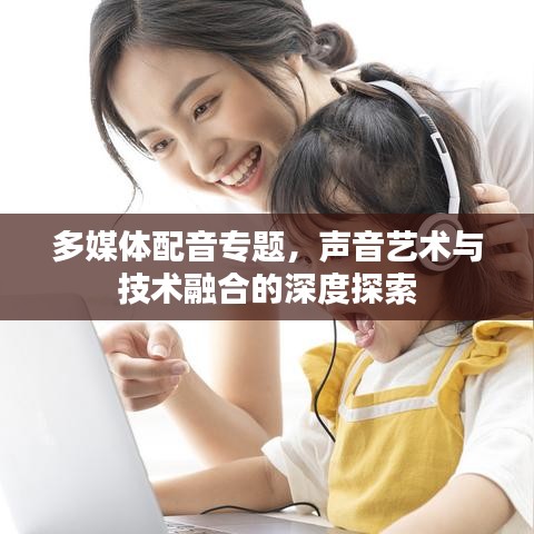 多媒體配音專題,聲音藝術與技術融合的深度探索