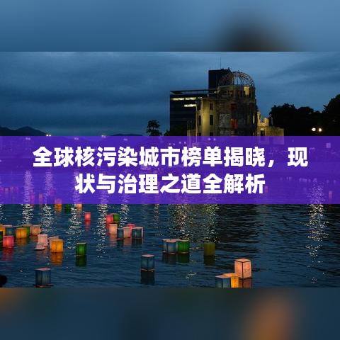 全球核污染城市榜單揭曉,現狀與治理之道全解析