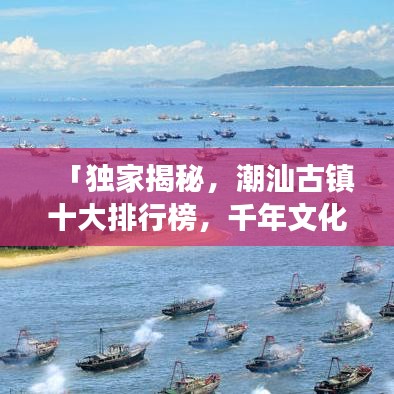 「獨(dú)家揭秘,潮汕古鎮(zhèn)十大排行榜,千年文化魅力之旅探秘」