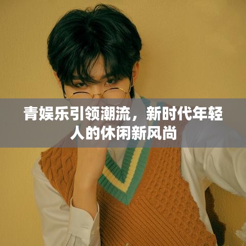 青娛樂引領潮流，新時代年輕人的休閑新風尚