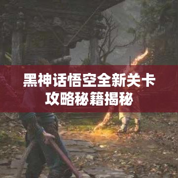 黑神話悟空全新關卡攻略秘籍揭秘