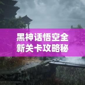 黑神話悟空全新關卡攻略秘籍揭秘