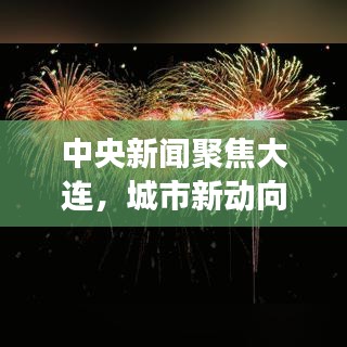 中央新聞聚焦大連,城市新動向與發(fā)展熱點速遞