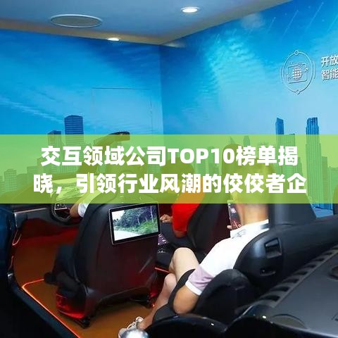 交互領域公司TOP10榜單揭曉,引領行業風潮的佼佼者企業盤點!