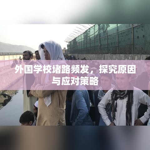外國學校堵路頻發(fā),探究原因與應(yīng)對策略