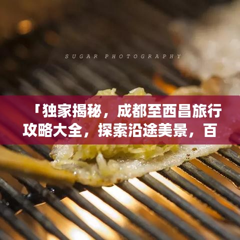 「獨(dú)家揭秘，成都至西昌旅行攻略大全，探索沿途美景，百度收錄必備指南」