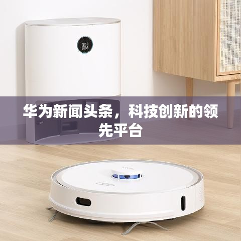 華為新聞?lì)^條，科技創(chuàng)新的領(lǐng)先平臺(tái)