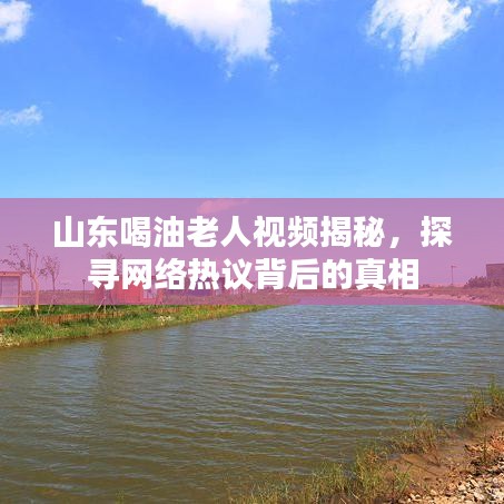 山東喝油老人視頻揭秘,探尋網絡熱議背后的真相