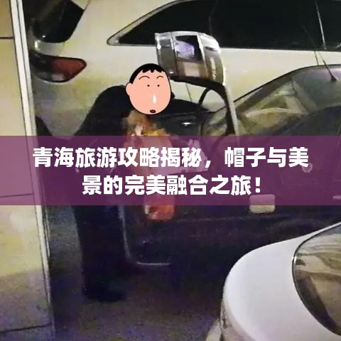 青海旅游攻略揭秘,帽子與美景的完美融合之旅!