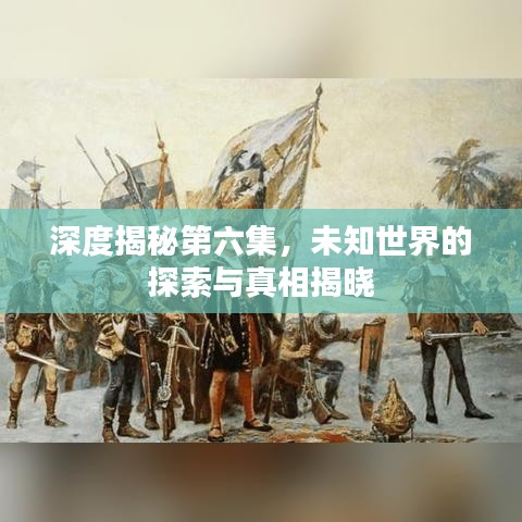 深度揭秘第六集,未知世界的探索與真相揭曉