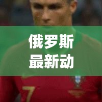 俄羅斯最新動態報道速遞