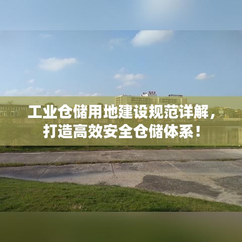 工業(yè)倉(cāng)儲(chǔ)用地建設(shè)規(guī)范詳解,打造高效安全倉(cāng)儲(chǔ)體系!