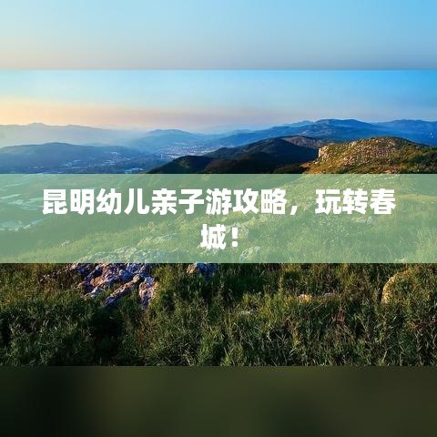 昆明幼兒親子游攻略,玩轉春城!