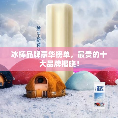 冰棒品牌豪華榜單,最貴的十大品牌揭曉!