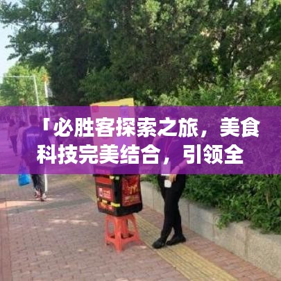 「必勝客探索之旅,美食科技完美結合,引領全新美食體驗!」