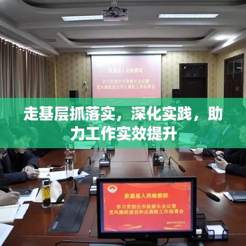 走基層抓落實,深化實踐,助力工作實效提升