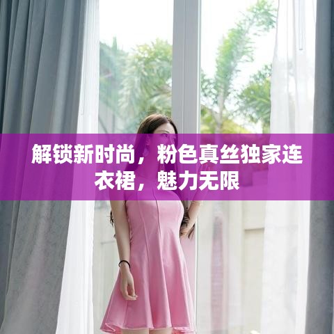 解鎖新時尚,粉色真絲獨家連衣裙,魅力無限