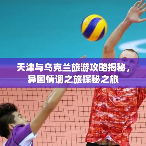 天津與烏克蘭旅游攻略揭秘，異國情調之旅探秘之旅