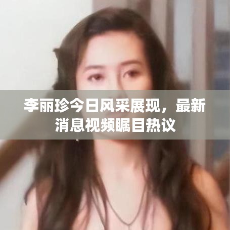 李麗珍今日風采展現,最新消息視頻矚目熱議