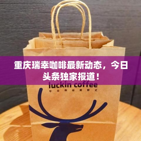 重慶瑞幸咖啡最新動態,今日頭條獨家報道!