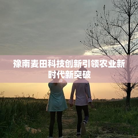 豫南麥田科技創(chuàng)新引領(lǐng)農(nóng)業(yè)新時(shí)代新突破