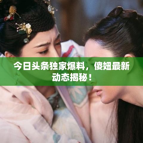 今日頭條獨家爆料，傻妞最新動態(tài)揭秘！