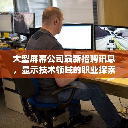 大型屏幕公司最新招聘訊息,顯示技術領域的職業探索與發展機遇